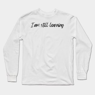 I Am Still Learning  - Motivational and Inspiring Work Quotes Long Sleeve T-Shirt